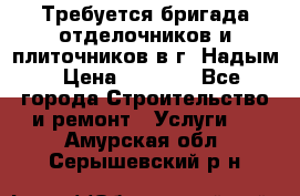 Требуется бригада отделочников и плиточников в г. Надым › Цена ­ 1 000 - Все города Строительство и ремонт » Услуги   . Амурская обл.,Серышевский р-н